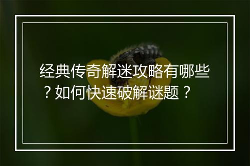 经典传奇解迷攻略有哪些？如何快速破解谜题？