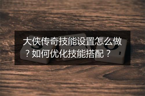 大侠传奇技能设置怎么做？如何优化技能搭配？