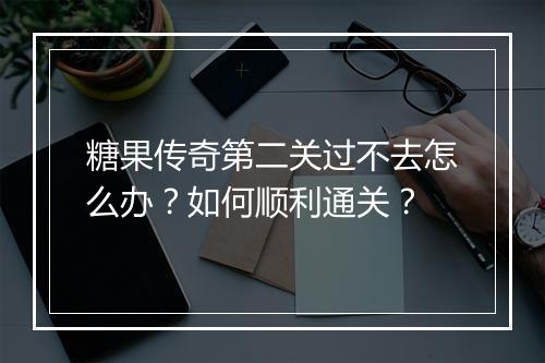 糖果传奇第二关过不去怎么办？如何顺利通关？