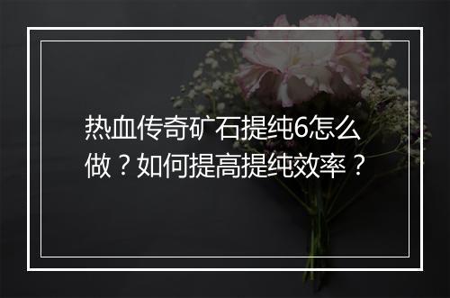 热血传奇矿石提纯6怎么做？如何提高提纯效率？