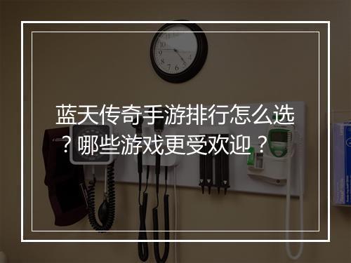 蓝天传奇手游排行怎么选？哪些游戏更受欢迎？