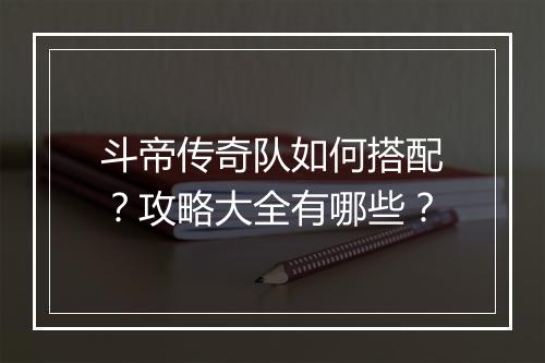 斗帝传奇队如何搭配？攻略大全有哪些？