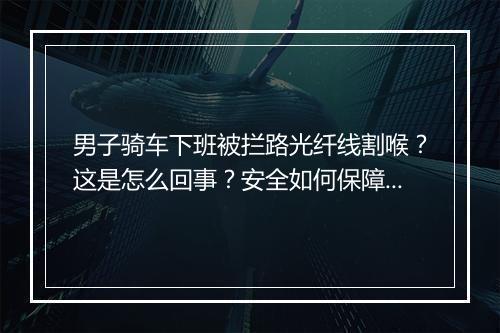男子骑车下班被拦路光纤线割喉？这是怎么回事？安全如何保障？