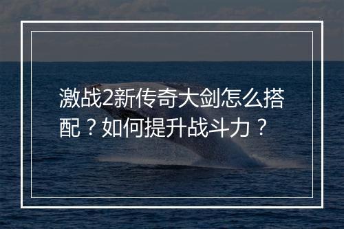 激战2新传奇大剑怎么搭配？如何提升战斗力？