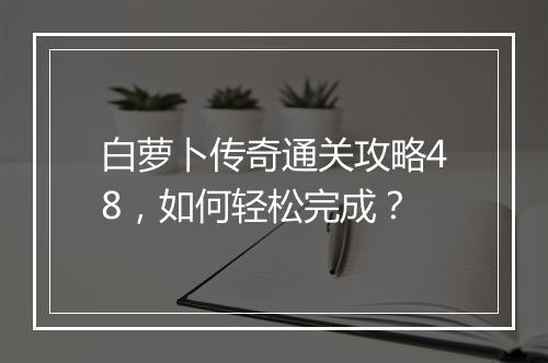 白萝卜传奇通关攻略48，如何轻松完成？