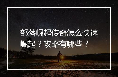 部落崛起传奇怎么快速崛起？攻略有哪些？