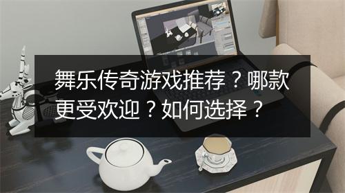 舞乐传奇游戏推荐？哪款更受欢迎？如何选择？