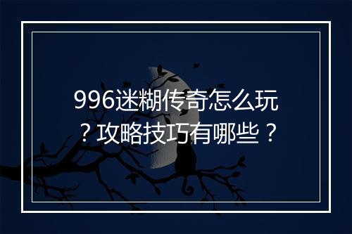 996迷糊传奇怎么玩？攻略技巧有哪些？