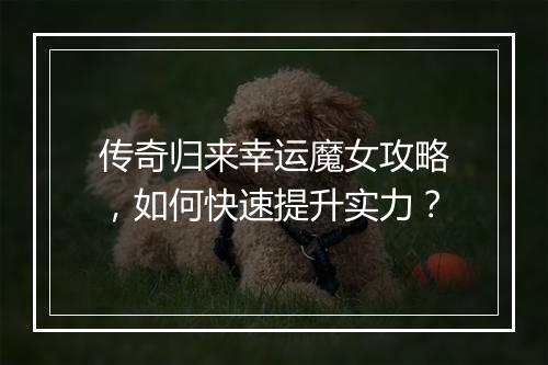 传奇归来幸运魔女攻略，如何快速提升实力？