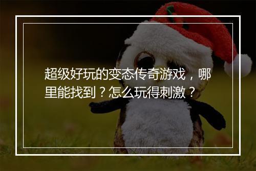 超级好玩的变态传奇游戏，哪里能找到？怎么玩得刺激？