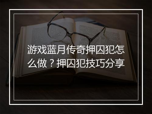 游戏蓝月传奇押囚犯怎么做？押囚犯技巧分享