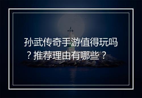 孙武传奇手游值得玩吗？推荐理由有哪些？