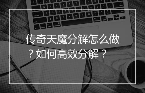 传奇天魔分解怎么做？如何高效分解？