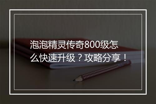泡泡精灵传奇800级怎么快速升级？攻略分享！
