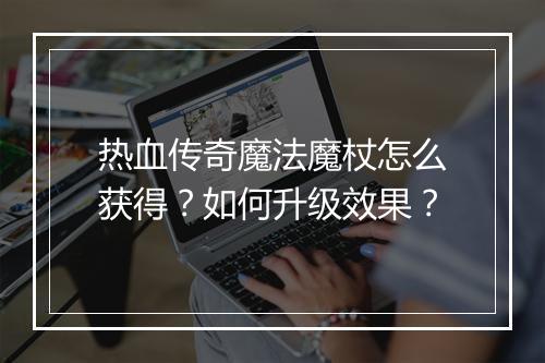 热血传奇魔法魔杖怎么获得？如何升级效果？