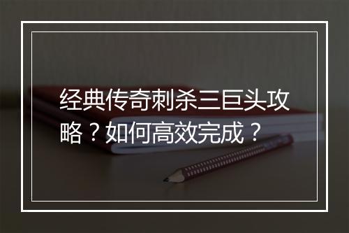 经典传奇刺杀三巨头攻略？如何高效完成？