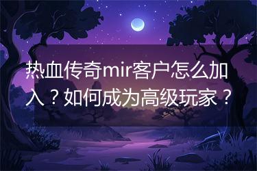 热血传奇mir客户怎么加入？如何成为高级玩家？