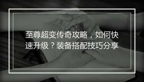 至尊超变传奇攻略，如何快速升级？装备搭配技巧分享