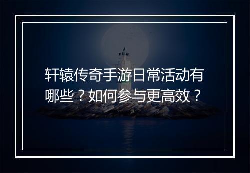 轩辕传奇手游日常活动有哪些？如何参与更高效？