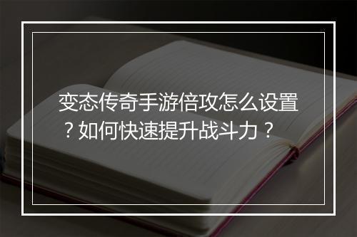 变态传奇手游倍攻怎么设置？如何快速提升战斗力？