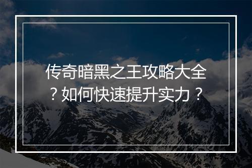 传奇暗黑之王攻略大全？如何快速提升实力？