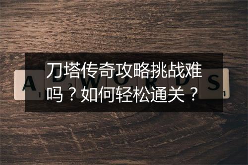 刀塔传奇攻略挑战难吗？如何轻松通关？