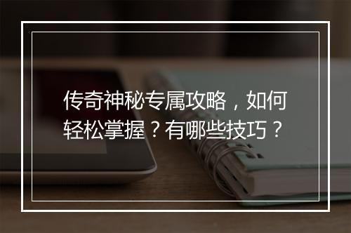 传奇神秘专属攻略，如何轻松掌握？有哪些技巧？