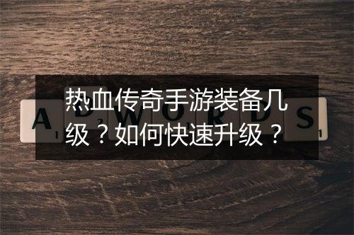 热血传奇手游装备几级？如何快速升级？