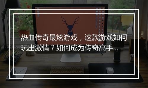 热血传奇最炫游戏，这款游戏如何玩出激情？如何成为传奇高手？