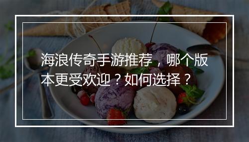 海浪传奇手游推荐，哪个版本更受欢迎？如何选择？