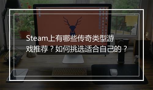 Steam上有哪些传奇类型游戏推荐？如何挑选适合自己的？