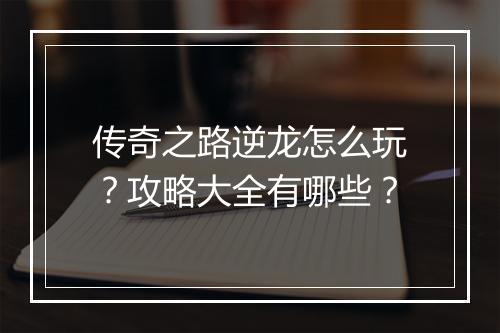 传奇之路逆龙怎么玩？攻略大全有哪些？
