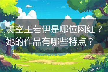 美空王若伊是哪位网红？她的作品有哪些特点？