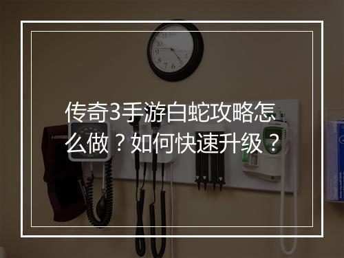 传奇3手游白蛇攻略怎么做？如何快速升级？