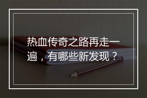 热血传奇之路再走一遍，有哪些新发现？