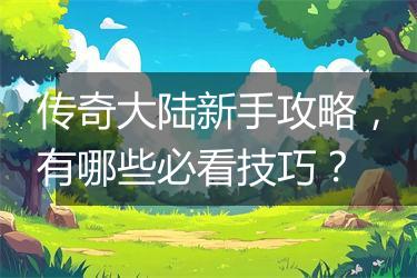 传奇大陆新手攻略，有哪些必看技巧？