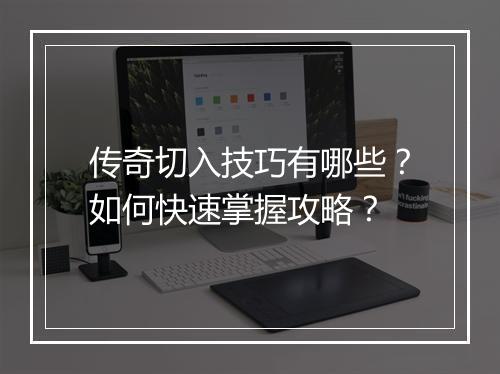 传奇切入技巧有哪些？如何快速掌握攻略？