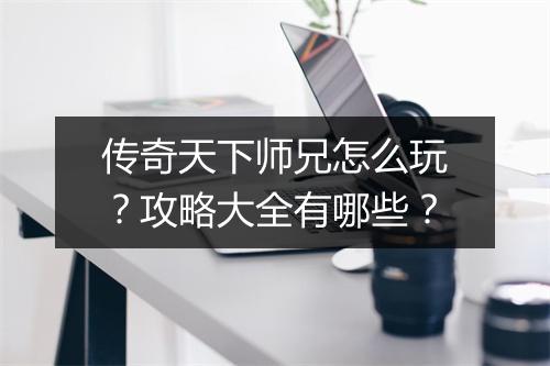 传奇天下师兄怎么玩？攻略大全有哪些？
