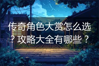 传奇角色大赏怎么选？攻略大全有哪些？