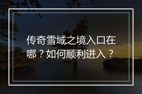 传奇雪域之境入口在哪？如何顺利进入？