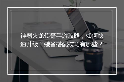 神器火龙传奇手游攻略，如何快速升级？装备搭配技巧有哪些？