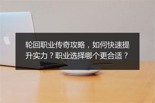 轮回职业传奇攻略，如何快速提升实力？职业选择哪个更合适？