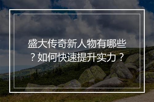 盛大传奇新人物有哪些？如何快速提升实力？
