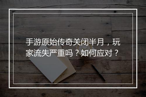 手游原始传奇关闭半月，玩家流失严重吗？如何应对？