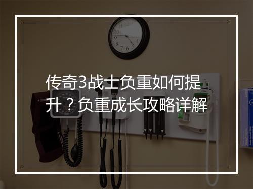 传奇3战士负重如何提升？负重成长攻略详解