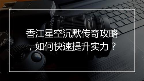 香江星空沉默传奇攻略，如何快速提升实力？