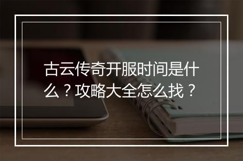 古云传奇开服时间是什么？攻略大全怎么找？