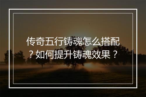 传奇五行铸魂怎么搭配？如何提升铸魂效果？