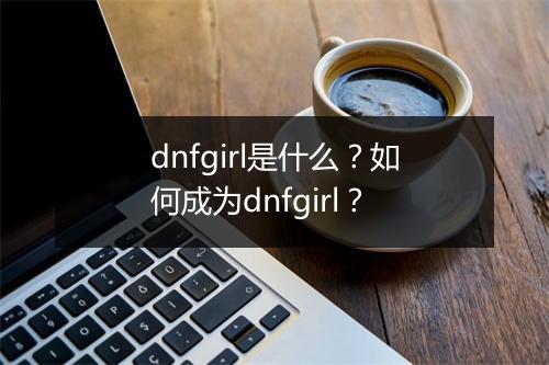 dnfgirl是什么？如何成为dnfgirl？