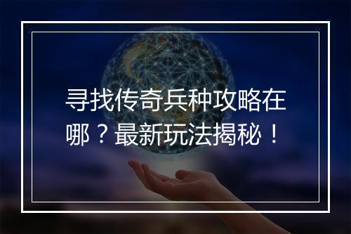寻找传奇兵种攻略在哪？最新玩法揭秘！